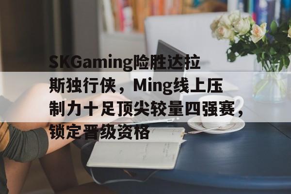 关于SKGaming险胜达拉斯独行侠，Ming线上压制力十足顶尖较量四强赛，锁定晋级资格的信息